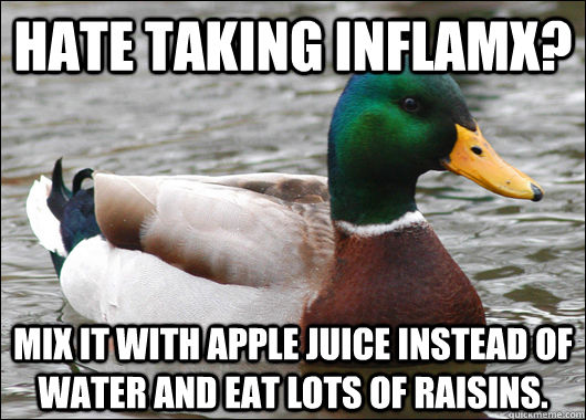 Hate taking INflamX? Mix it with Apple juice instead of water and eat lots of raisins.  Actual Advice Mallard