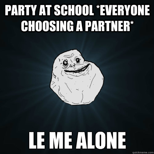 party at school *everyone choosing a partner* le me alone  - party at school *everyone choosing a partner* le me alone   Forever Alone
