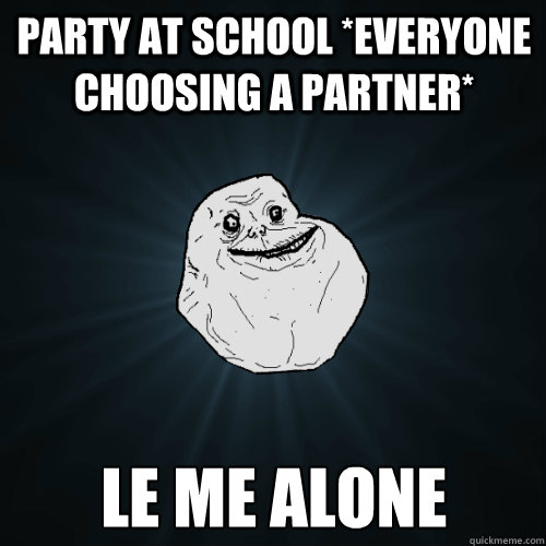 party at school *everyone choosing a partner* le me alone   Forever Alone