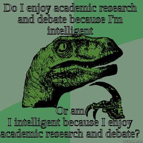 DO I ENJOY ACADEMIC RESEARCH AND DEBATE BECAUSE I'M INTELLIGENT OR AM I INTELLIGENT BECAUSE I ENJOY ACADEMIC RESEARCH AND DEBATE? Philosoraptor