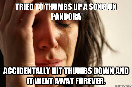 TRIED TO THUMBS UP A SONG ON PANDORA ACCIDENTALLY HIT THUMBS DOWN AND IT WENT AWAY FOREVER.  First World Problems