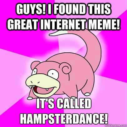 guys! i found this great internet meme! It's called Hampsterdance!  Slowpoke