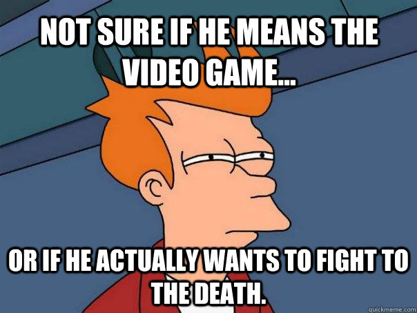 Not sure if he means the video game... Or if he actually wants to fight to the death.  Futurama Fry