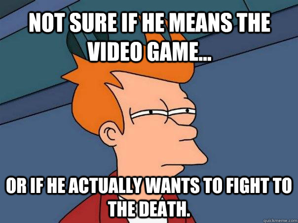 Not sure if he means the video game... Or if he actually wants to fight to the death.  Futurama Fry