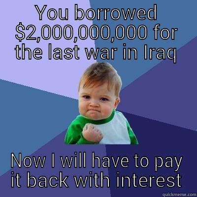 YOU BORROWED $2,000,000,000 FOR THE LAST WAR IN IRAQ NOW I WILL HAVE TO PAY IT BACK WITH INTEREST Success Kid