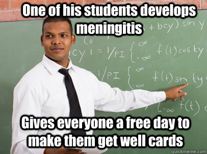 One of his students develops meningitis Gives everyone a free day to make them get well cards  Good Guy Teacher