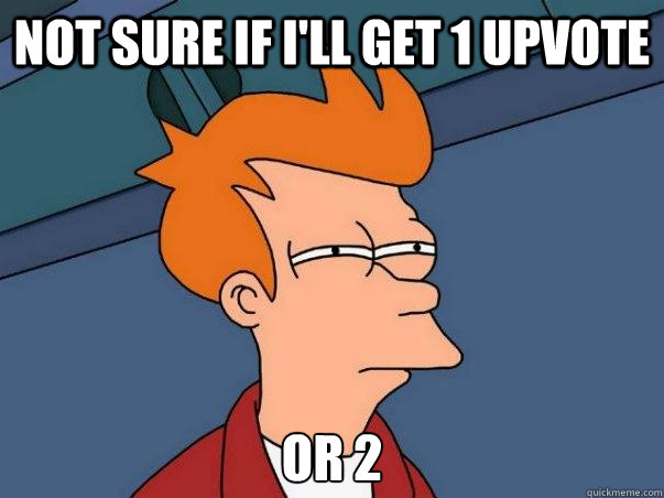 Not sure if I'll get 1 upvote or 2  Not sure Fry