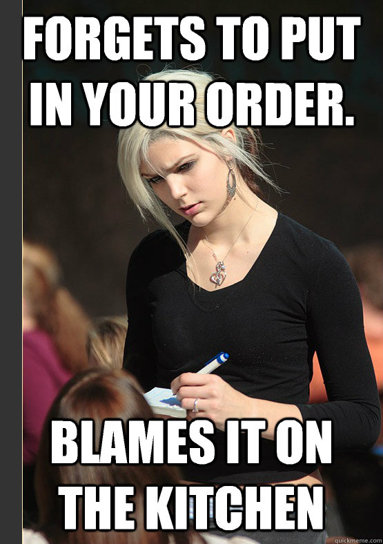 Forgets to put in your order.  Blames it on the Kitchen - Forgets to put in your order.  Blames it on the Kitchen  the angry waitress