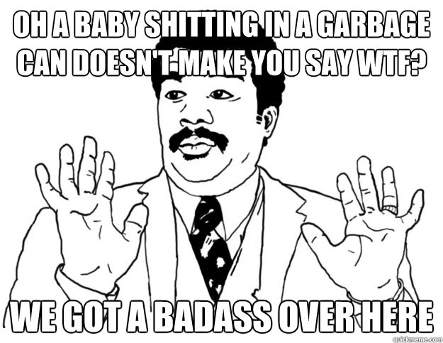 Oh a baby shitting in a garbage can doesn't make you say WTF? we got a badass over here  Watch out we got a badass over here