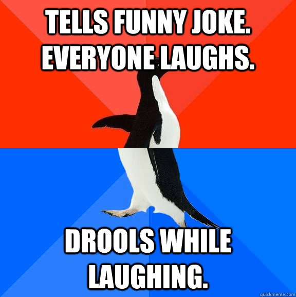 Tells funny joke. Everyone laughs. Drools while laughing.  Socially Awesome Awkward Penguin