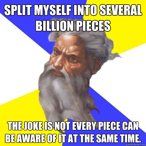 Split myself into several billion pieces the joke is not every piece can be aware of it at the same time.  Advice God