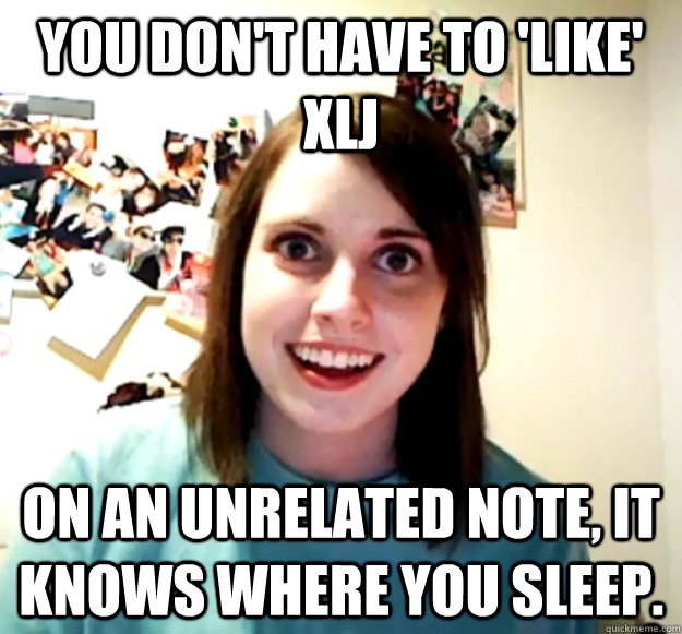 You don't have to 'like' XLJ On an unrelated note, it knows where you sleep.  Overly Attached Girlfriend