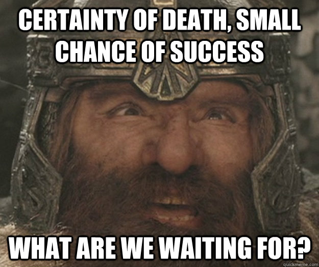 Certainty of death, small chance of success what are we waiting for?  Happy Gimli
