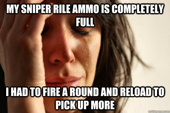 My sniper rile ammo is completely full I had to fire a round and reload to pick up more  First World Problems