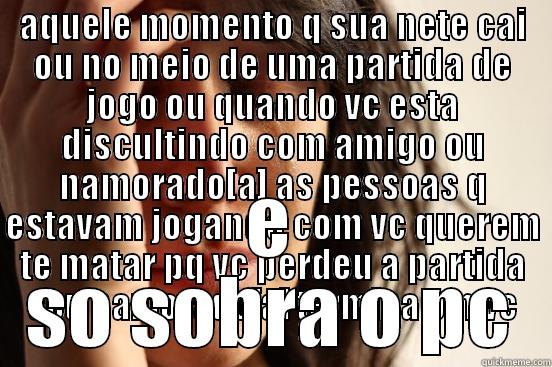 AQUELE MOMENTO Q SUA NETE CAI OU NO MEIO DE UMA PARTIDA DE JOGO OU QUANDO VC ESTA DISCULTINDO COM AMIGO OU NAMORADO[A] AS PESSOAS Q ESTAVAM JOGANDO COM VC QUEREM TE MATAR PQ VC PERDEU A PARTIDA SEU NAMORADO[A] TERMINA OM VC E SO SOBRA O PC First World Problems