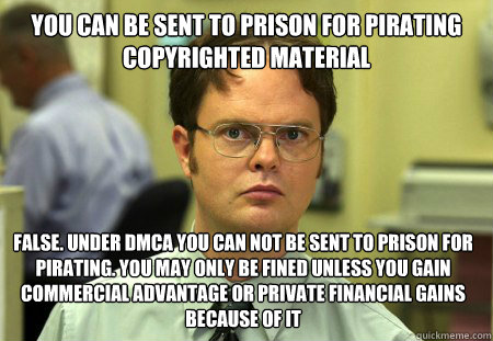 You can be sent to prison for pirating copyrighted material False. Under DMCA you can not be sent to prison for pirating. you may only be fined unless you gain commercial advantage or private financial gains because of it  Dwight