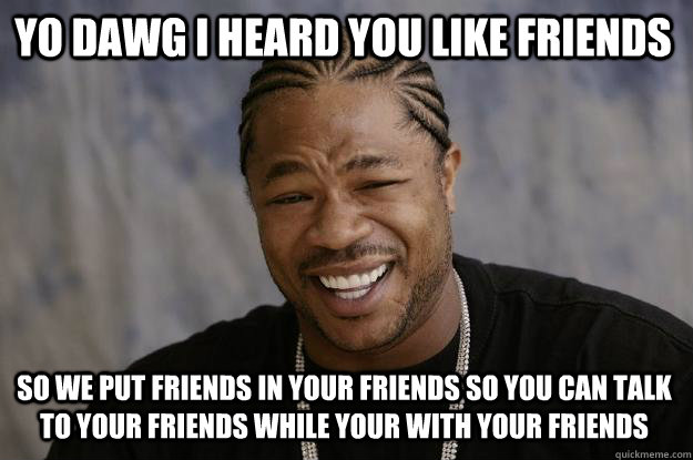 Yo Dawg I heard you like Friends So we put friends in your friends so you can talk to your friends while your with your friends  Xzibit meme