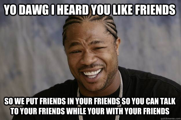 Yo Dawg I heard you like Friends So we put friends in your friends so you can talk to your friends while your with your friends - Yo Dawg I heard you like Friends So we put friends in your friends so you can talk to your friends while your with your friends  Xzibit meme