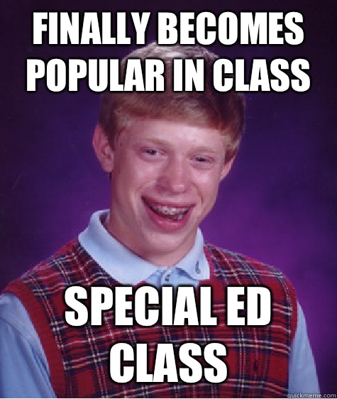 Finally becomes popular in class Special Ed class   Bad Luck Brian