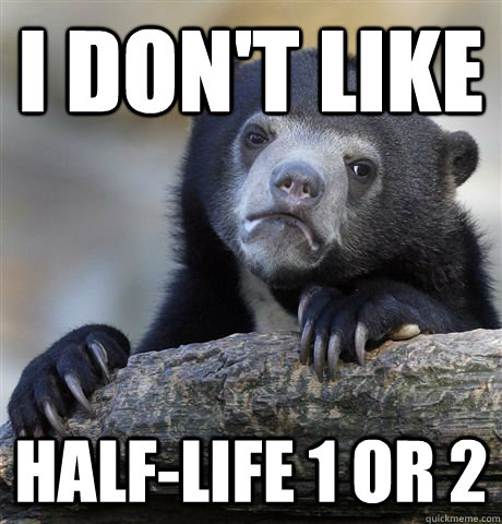i don't like half-life 1 or 2  Confession Bear