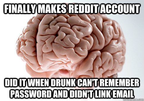 finally makes reddit account did it when drunk can't remember password and didn't link email - finally makes reddit account did it when drunk can't remember password and didn't link email  Scumbag Brain