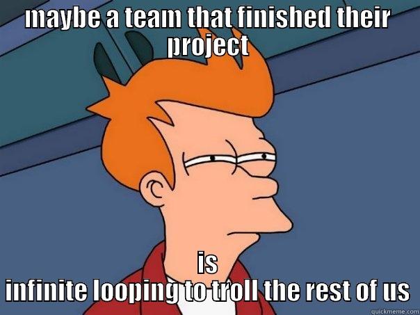 MAYBE A TEAM THAT FINISHED THEIR PROJECT IS INFINITE LOOPING TO TROLL THE REST OF US Futurama Fry