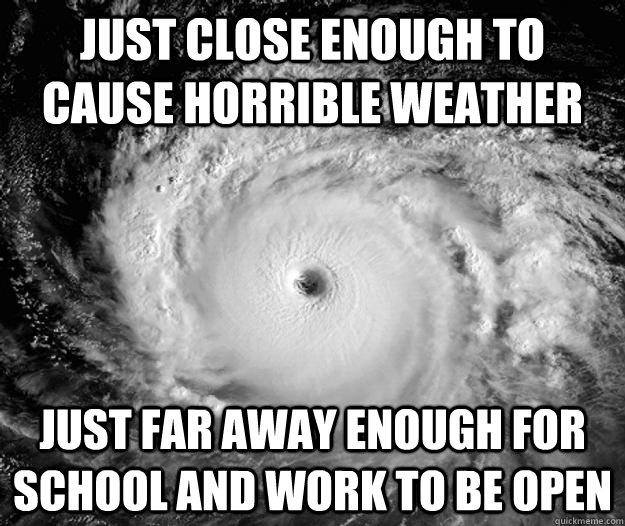 just close enough to cause horrible weather just far away enough for school and work to be open  Scumbag Hurricane