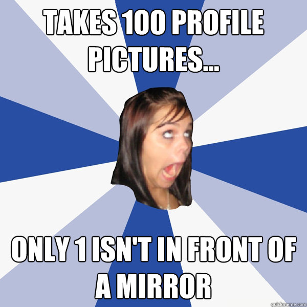 Takes 100 profile pictures... only 1 isn't in front of a mirror  Annoying Facebook Girl
