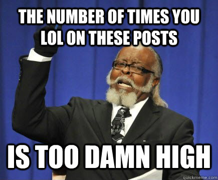 the number of times you lol on these posts is too damn high  Too Damn High