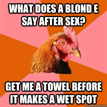 What does a blond e say after sex? get me a towel before it makes a wet spot  Anti-Joke Chicken