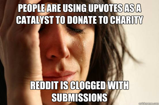 People are using upvotes as a catalyst to donate to charity Reddit is clogged with submissions  - People are using upvotes as a catalyst to donate to charity Reddit is clogged with submissions   First World Problems