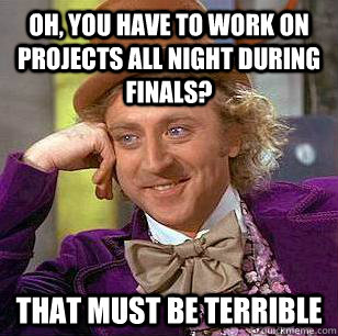 Oh, you have to work on projects all night during finals? That must be terrible  Condescending Wonka