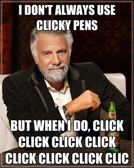 I don't always use clicky pens but when I do, click click click click click click click clic  The Most Interesting Man In The World