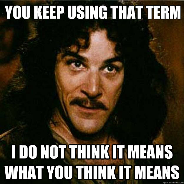  You keep using that term I do not think it means what you think it means  Inigo Montoya