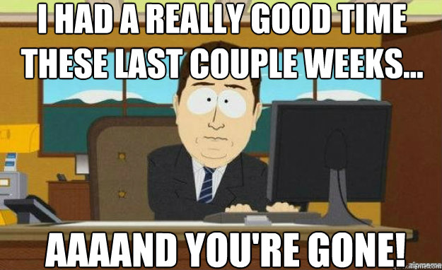 I had a really good time these last couple weeks... AAAAND YOU'RE GONE!  aaaand its gone