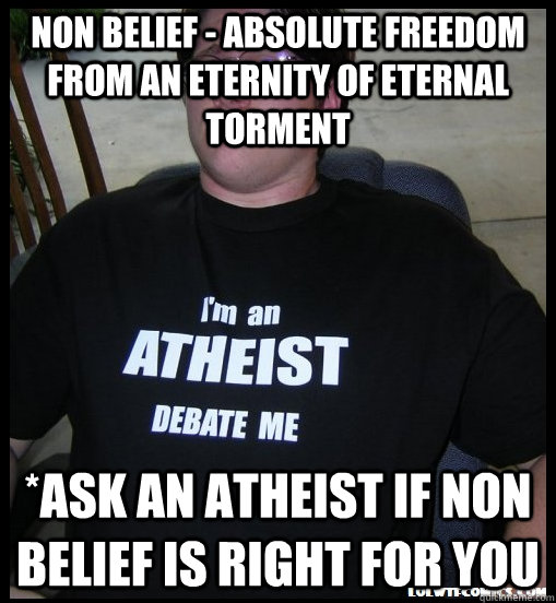 NON BELiEF - absolute freedom from an eternity of eternal torment *ask an atheist if non belief is right for you - NON BELiEF - absolute freedom from an eternity of eternal torment *ask an atheist if non belief is right for you  Scumbag Atheist