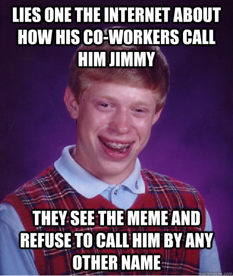 Lies one the internet about how his co-workers call him Jimmy they see the meme and refuse to call him by any other name  Bad Luck Brian