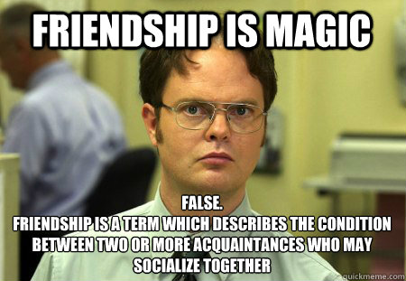 Friendship is magic False.
Friendship is a term which describes the condition between two or more acquaintances who may  socialize together  Schrute