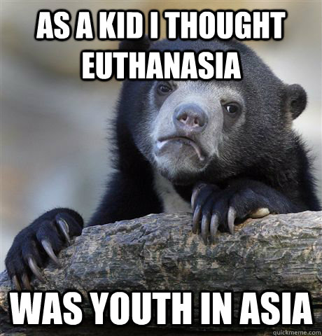 As a kid I thought euthanasia  was youth in asia - As a kid I thought euthanasia  was youth in asia  Confession Bear