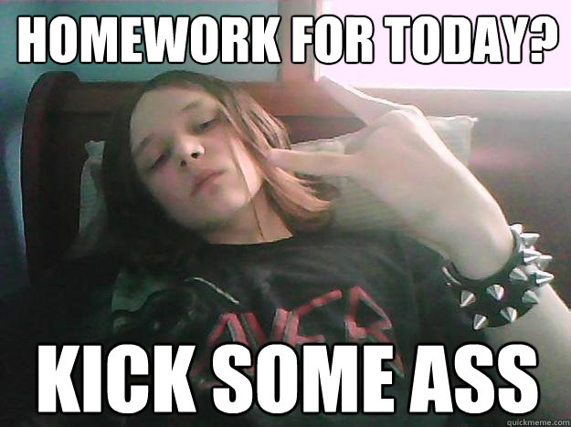 Homework for today? KICK SOME ASS  