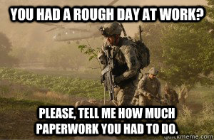 You had a rough day at work? Please, tell me how much paperwork you had to do.  Unimpressed Soldier