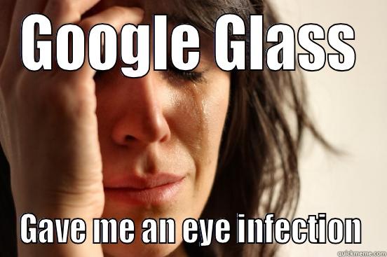 GOOGLE GLASS GAVE ME AN EYE INFECTION First World Problems