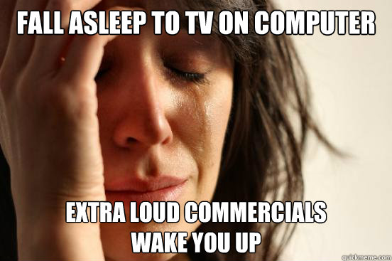 fall asleep to tv on computer extra loud commercials
wake you up  First World Problems