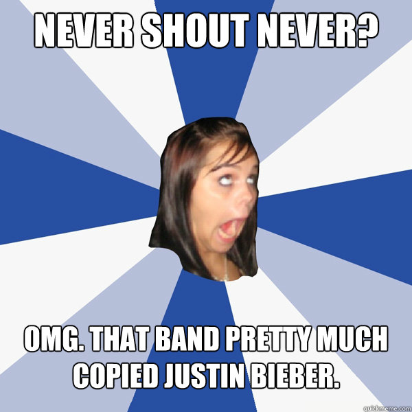 Never Shout never?  OMG. that band pretty much copied justin bieber.  Annoying Facebook Girl