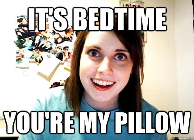 it's bedtime you're my pillow   Overly Attached Girlfriend