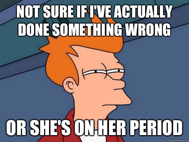Not sure if i've actually done something wrong Or she's on her period  Futurama Fry