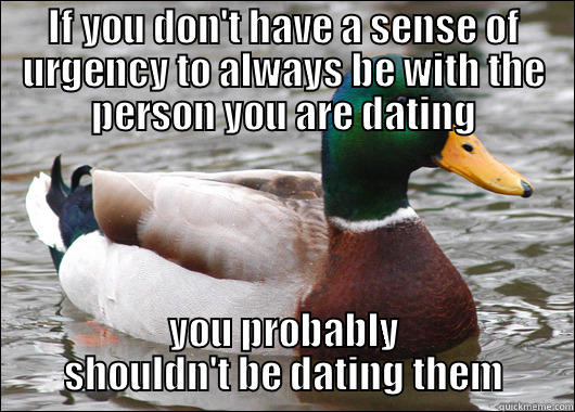 IF YOU DON'T HAVE A SENSE OF URGENCY TO ALWAYS BE WITH THE PERSON YOU ARE DATING YOU PROBABLY SHOULDN'T BE DATING THEM Actual Advice Mallard