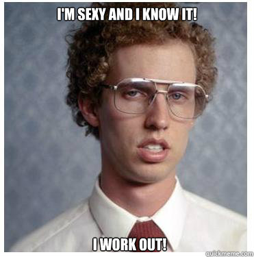 I'm sexy AND I KNOW IT!   i WORK OUT!  Napoleon dynamite