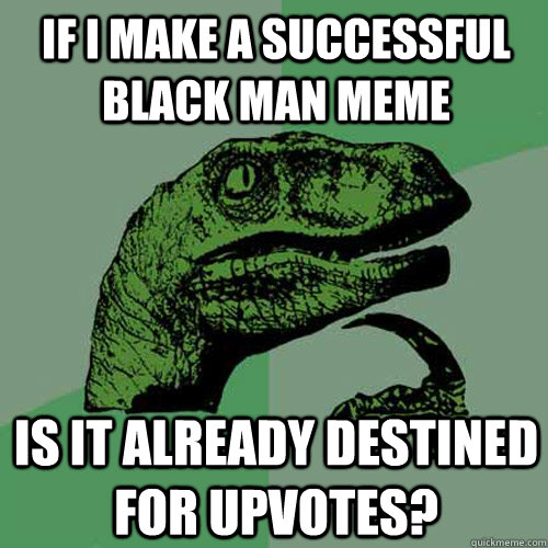 If i make a successful black man meme  is it already destined for upvotes?   Philosoraptor