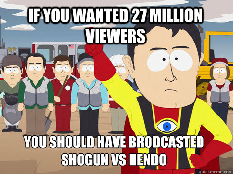 If you wanted 27 million viewers you should have brodcasted Shogun vs Hendo  Captain Hindsight